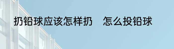 扔铅球应该怎样扔　怎么投铅球