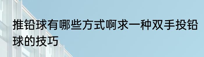 推铅球有哪些方式啊求一种双手投铅球的技巧