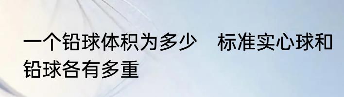 一个铅球体积为多少　标准实心球和铅球各有多重