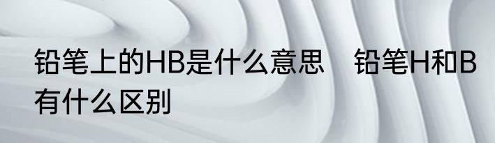 铅笔上的HB是什么意思　铅笔H和B有什么区别