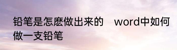 铅笔是怎麽做出来的　word中如何做一支铅笔