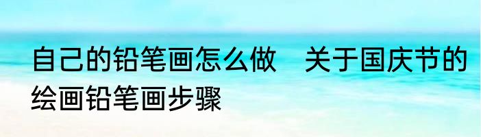 自己的铅笔画怎么做　关于国庆节的绘画铅笔画步骤