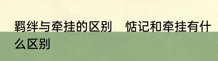 羁绊与牵挂的区别　惦记和牵挂有什么区别