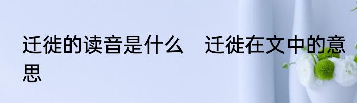 迁徙的读音是什么　迁徙在文中的意思