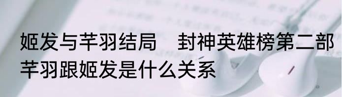 姬发与芊羽结局　封神英雄榜第二部芊羽跟姬发是什么关系