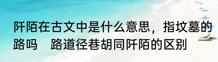 阡陌在古文中是什么意思，指坟墓的路吗　路道径巷胡同阡陌的区别