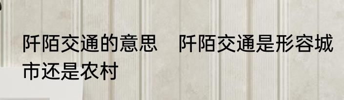 阡陌交通的意思　阡陌交通是形容城市还是农村