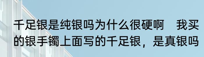 千足银是纯银吗为什么很硬啊　我买的银手镯上面写的千足银，是真银吗