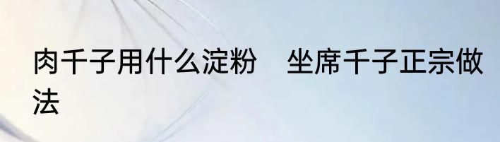 肉千子用什么淀粉　坐席千子正宗做法