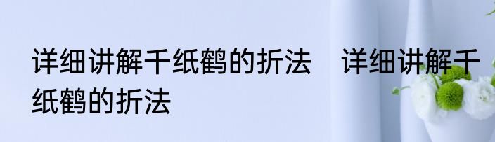 详细讲解千纸鹤的折法　详细讲解千纸鹤的折法