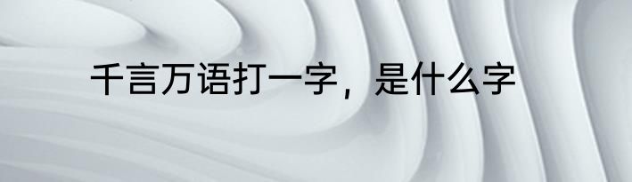 千言万语打一字，是什么字
