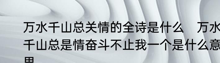 万水千山总关情的全诗是什么　万水千山总是情奋斗不止我一个是什么意思