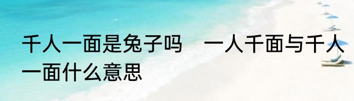 千人一面是兔子吗　一人千面与千人一面什么意思