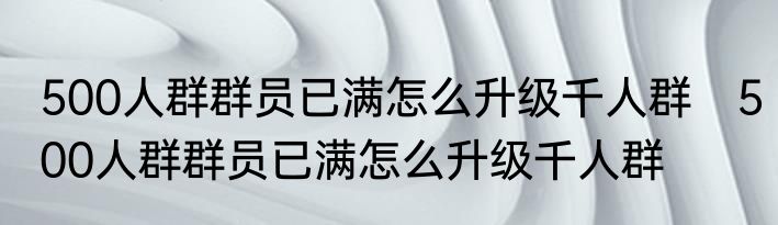 500人群群员已满怎么升级千人群　500人群群员已满怎么升级千人群