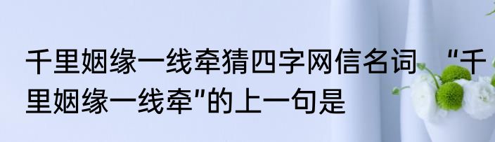 千里姻缘一线牵猜四字网信名词　“千里姻缘一线牵”的上一句是