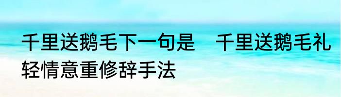 千里送鹅毛下一句是　千里送鹅毛礼轻情意重修辞手法