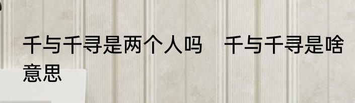 千与千寻是两个人吗　千与千寻是啥意思