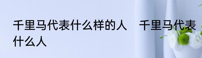 千里马代表什么样的人　千里马代表什么人