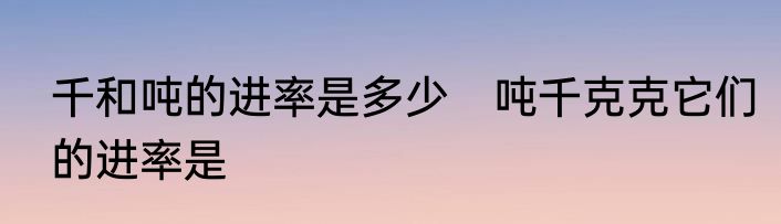 千和吨的进率是多少　吨千克克它们的进率是