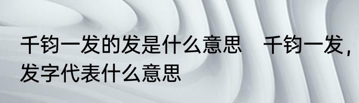 千钧一发的发是什么意思　千钧一发，发字代表什么意思