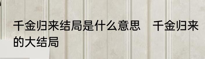 千金归来结局是什么意思　千金归来的大结局