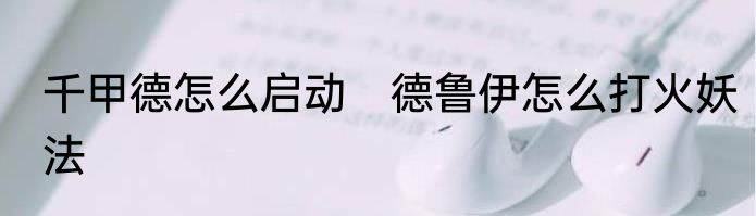 千甲德怎么启动　德鲁伊怎么打火妖法