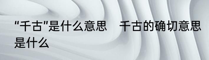 “千古”是什么意思　千古的确切意思是什么