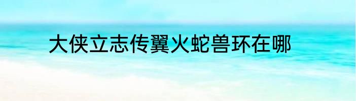 大侠立志传翼火蛇兽环在哪