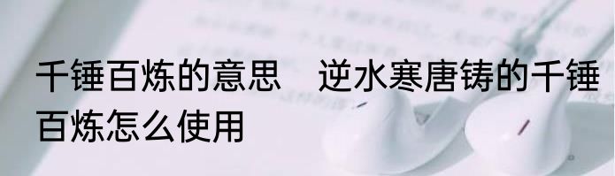 千锤百炼的意思　逆水寒唐铸的千锤百炼怎么使用