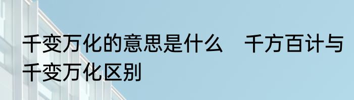 千变万化的意思是什么　千方百计与千变万化区别