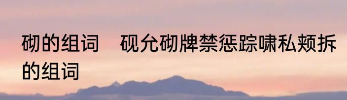 砌的组词　砚允砌牌禁惩踪啸私颊拆的组词