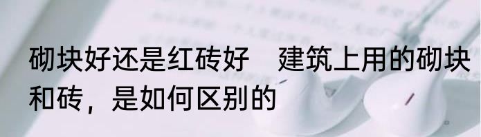 砌块好还是红砖好　建筑上用的砌块和砖，是如何区别的