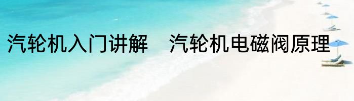 汽轮机入门讲解　汽轮机电磁阀原理