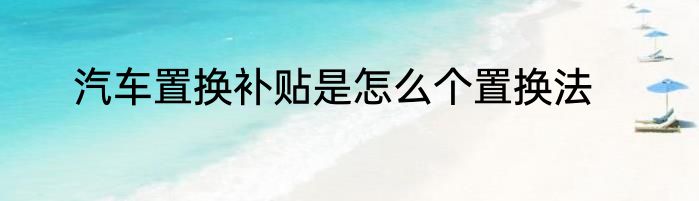 汽车置换补贴是怎么个置换法