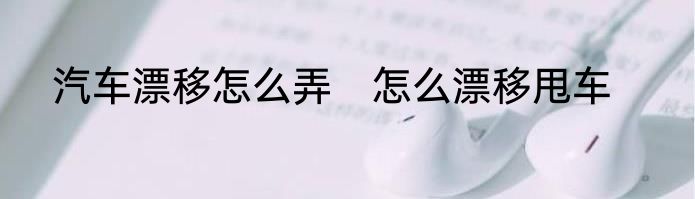 汽车漂移怎么弄　怎么漂移甩车
