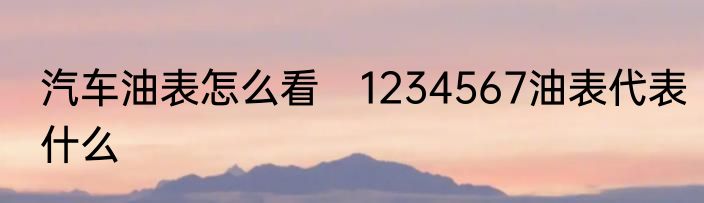 汽车油表怎么看　1234567油表代表什么