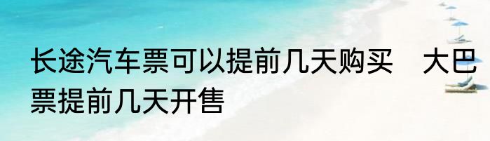 长途汽车票可以提前几天购买　大巴票提前几天开售
