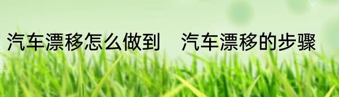汽车漂移怎么做到　汽车漂移的步骤