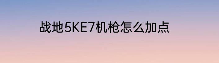 战地5KE7机枪怎么加点