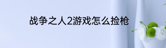 战争之人2游戏怎么捡枪
