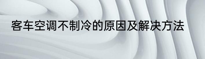 客车空调不制冷的原因及解决方法