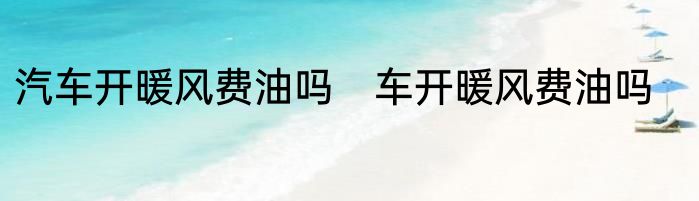 汽车开暖风费油吗　车开暖风费油吗