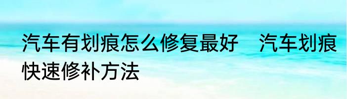 汽车有划痕怎么修复最好　汽车划痕快速修补方法