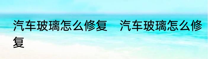 汽车玻璃怎么修复　汽车玻璃怎么修复