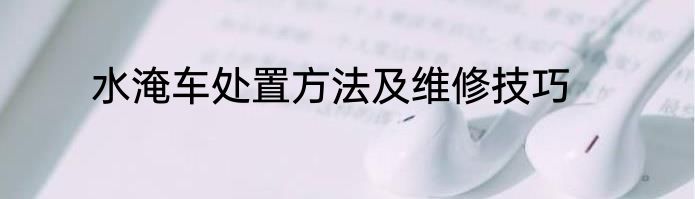 水淹车处置方法及维修技巧