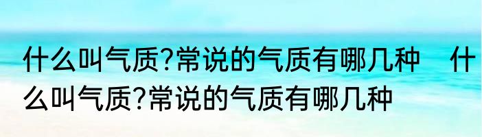什么叫气质?常说的气质有哪几种　什么叫气质?常说的气质有哪几种