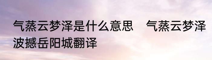 气蒸云梦泽是什么意思　气蒸云梦泽波撼岳阳城翻译