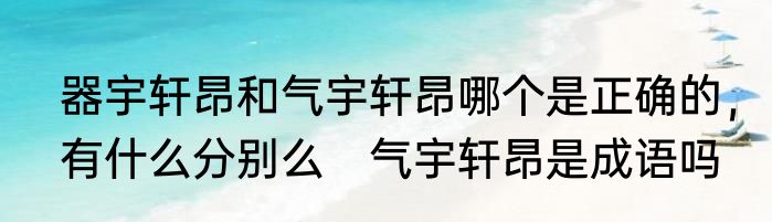 器宇轩昂和气宇轩昂哪个是正确的，有什么分别么　气宇轩昂是成语吗