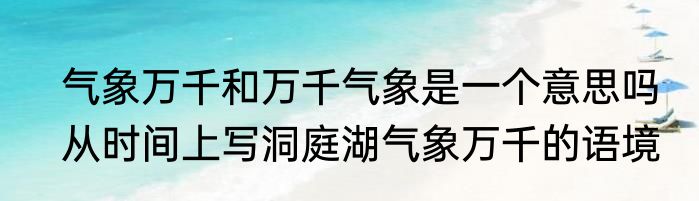 气象万千和万千气象是一个意思吗　从时间上写洞庭湖气象万千的语境