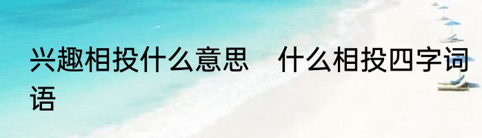 兴趣相投什么意思　什么相投四字词语